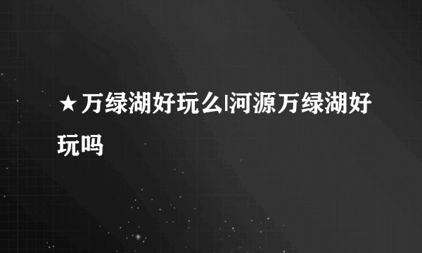 ★万绿湖好玩么|河源万绿湖好玩吗