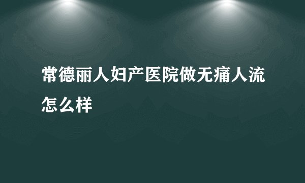 常德丽人妇产医院做无痛人流怎么样