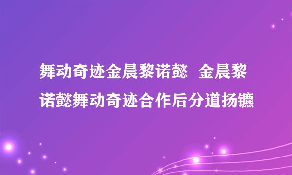 舞动奇迹金晨黎诺懿 金晨黎诺懿舞动奇迹合作后分道扬镳