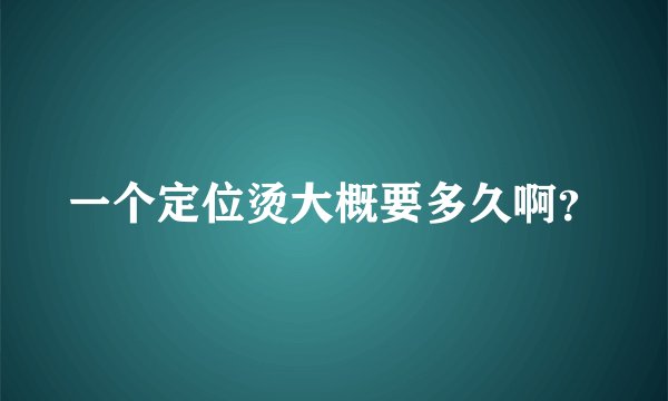 一个定位烫大概要多久啊？