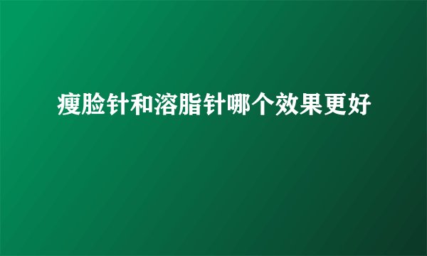 瘦脸针和溶脂针哪个效果更好
