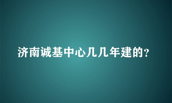 济南诚基中心几几年建的？