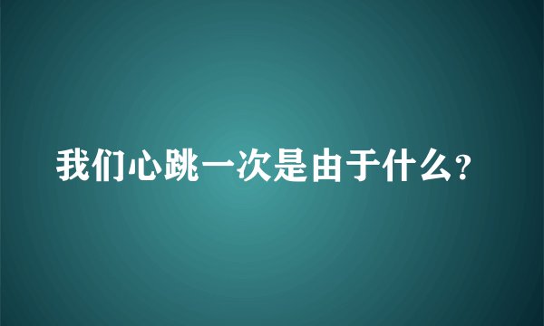 我们心跳一次是由于什么？