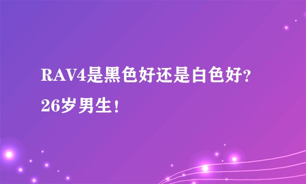RAV4是黑色好还是白色好？26岁男生！