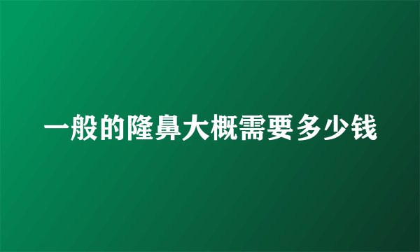 一般的隆鼻大概需要多少钱
