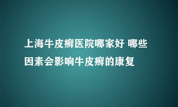 上海牛皮癣医院哪家好 哪些因素会影响牛皮癣的康复