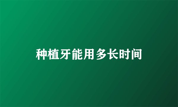 种植牙能用多长时间
