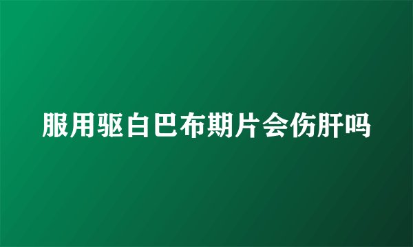 服用驱白巴布期片会伤肝吗