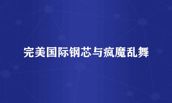 完美国际钢芯与疯魔乱舞