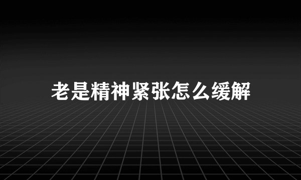 老是精神紧张怎么缓解