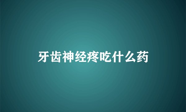 牙齿神经疼吃什么药
