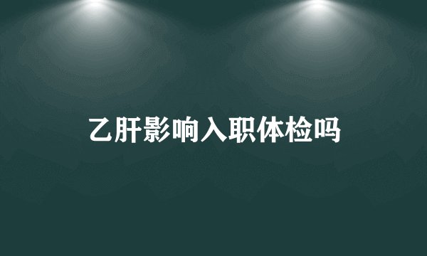 乙肝影响入职体检吗