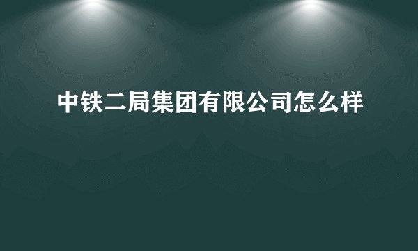 中铁二局集团有限公司怎么样