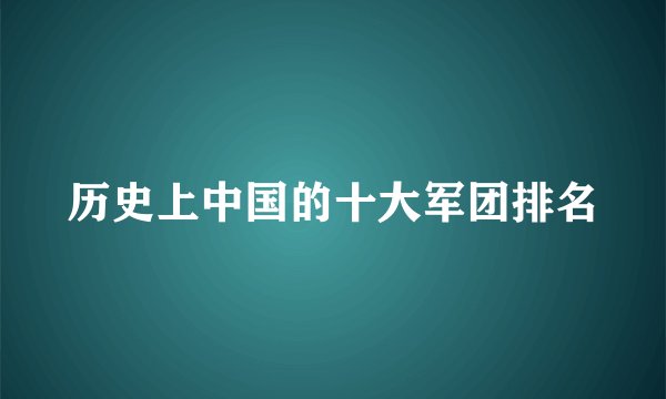 历史上中国的十大军团排名