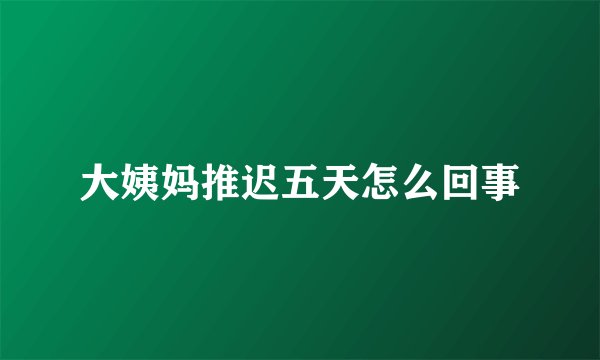 大姨妈推迟五天怎么回事
