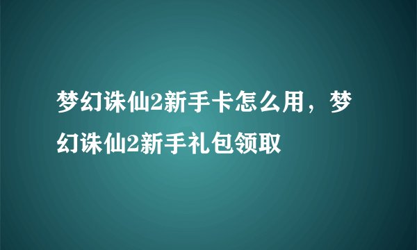 梦幻诛仙2新手卡怎么用，梦幻诛仙2新手礼包领取