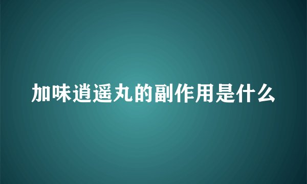 加味逍遥丸的副作用是什么