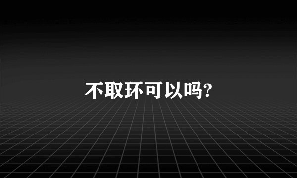 不取环可以吗?