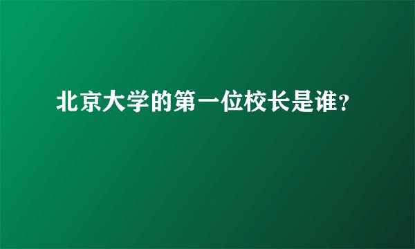 北京大学的第一位校长是谁？