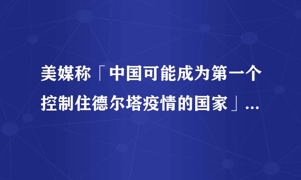 美媒称「中国可能成为第一个控制住德尔塔疫情的国家」,说明了什么?各国该如何应对德尔塔毒株?