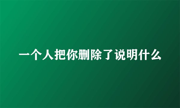 一个人把你删除了说明什么
