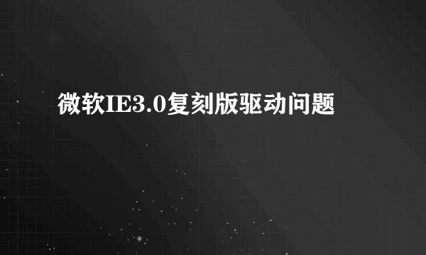 微软IE3.0复刻版驱动问题