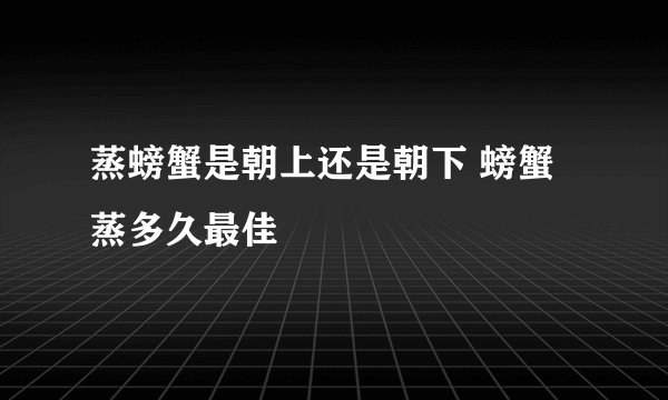 蒸螃蟹是朝上还是朝下 螃蟹蒸多久最佳