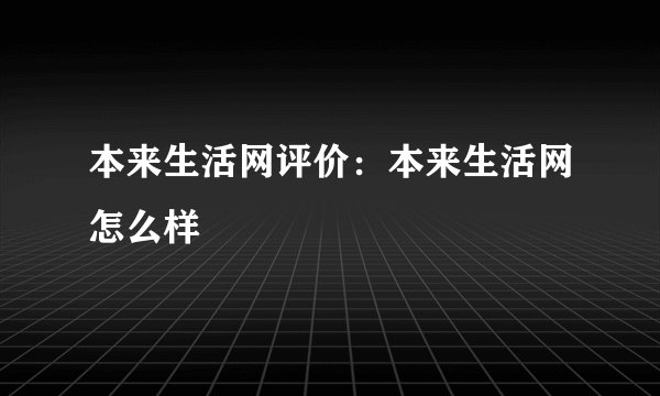 本来生活网评价：本来生活网怎么样