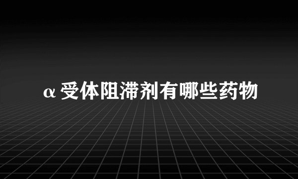 α受体阻滞剂有哪些药物