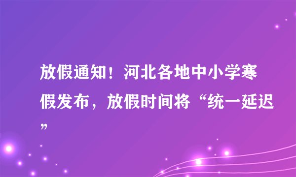 放假通知!河北各地中小学寒假发布,放假时间将“统一延迟”