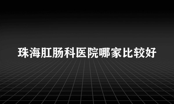 珠海肛肠科医院哪家比较好