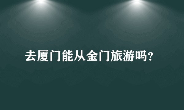 去厦门能从金门旅游吗？