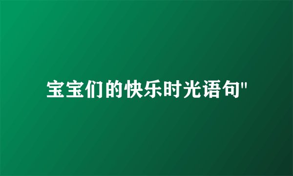 宝宝们的快乐时光语句