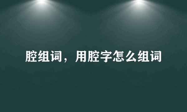 腔组词，用腔字怎么组词