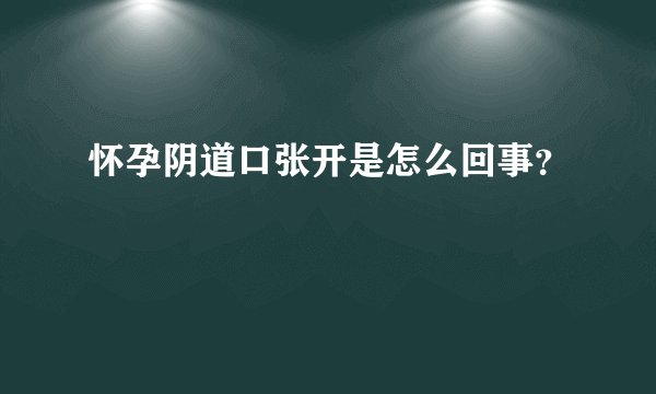 怀孕阴道口张开是怎么回事？