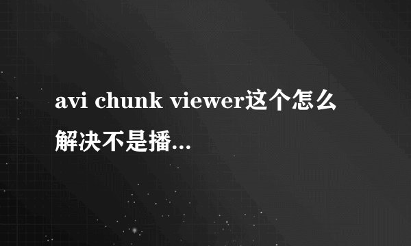 avi chunk viewer这个怎么解决不是播放中出现！
