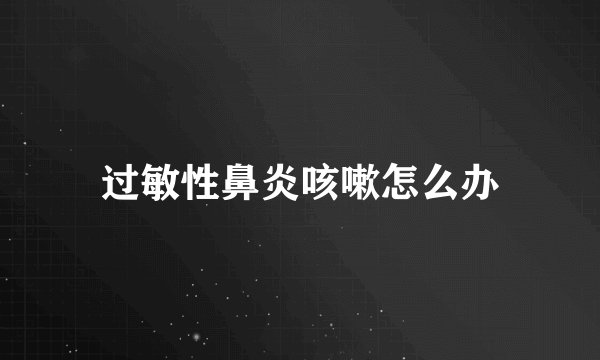 过敏性鼻炎咳嗽怎么办
