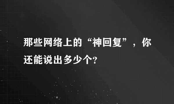 那些网络上的“神回复”，你还能说出多少个？