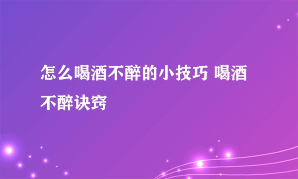 怎么喝酒不醉的小技巧 喝酒不醉诀窍