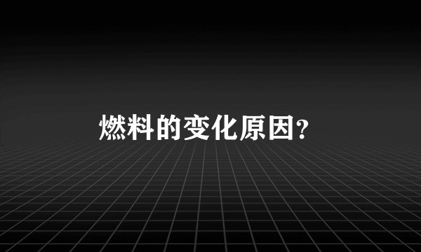 燃料的变化原因？