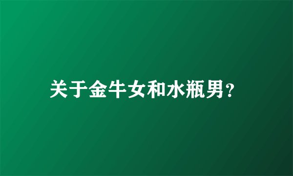 关于金牛女和水瓶男?