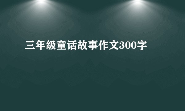 三年级童话故事作文300字