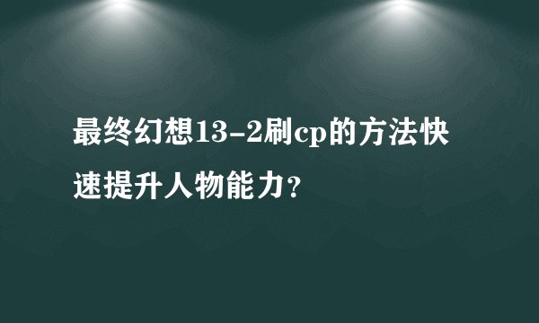 最终幻想13-2刷cp的方法快速提升人物能力？