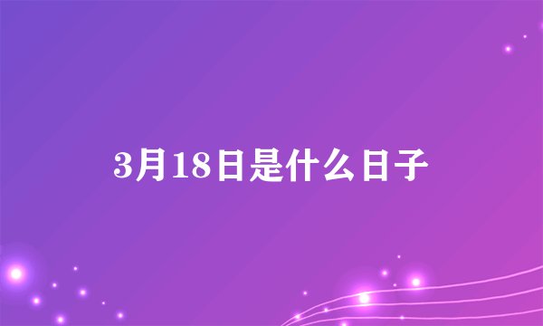 3月18日是什么日子