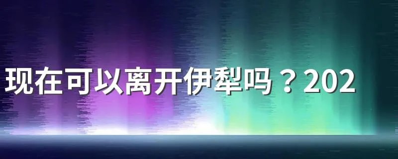 现在可以离开伊犁吗？2021新疆伊犁疫情最新消息