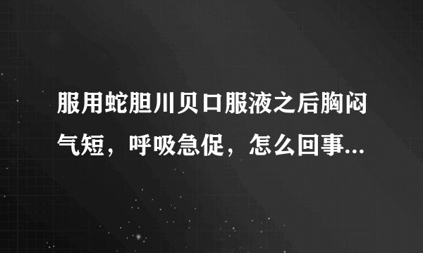 服用蛇胆川贝口服液之后胸闷气短，呼吸急促，怎么回事呢，要不要紧