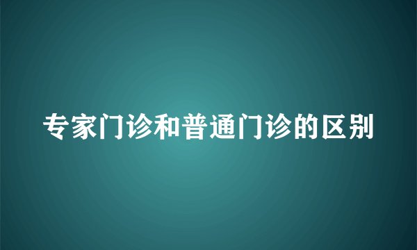 专家门诊和普通门诊的区别