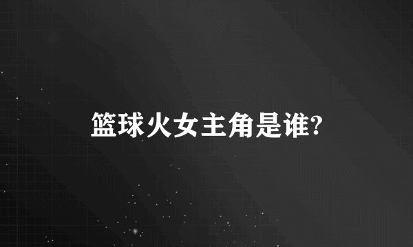 篮球火女主角是谁?