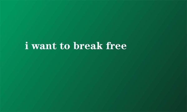 i want to break free