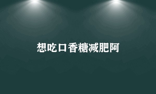 想吃口香糖减肥阿